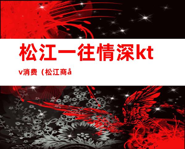 松江一往情深ktv消费(松江商务KTV)