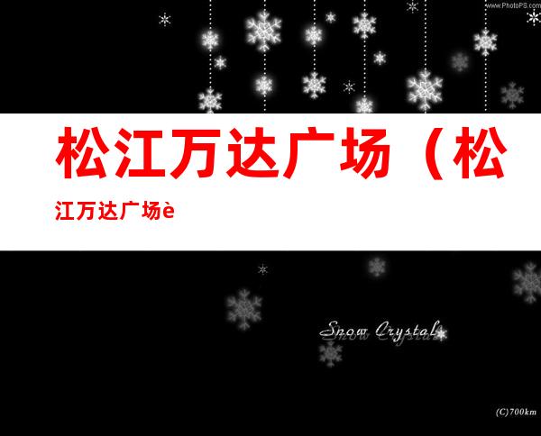 松江万达广场(松江万达广场营业时间)
