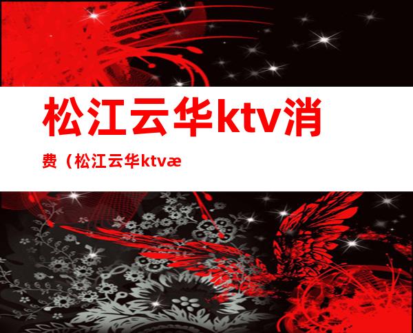 松江云华ktv消费(松江云华ktv消费高吗)