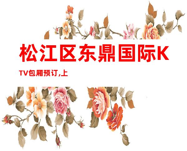 松江区东鼎国际KTV包厢预订,上海东鼎国际商务KTV怎么样？