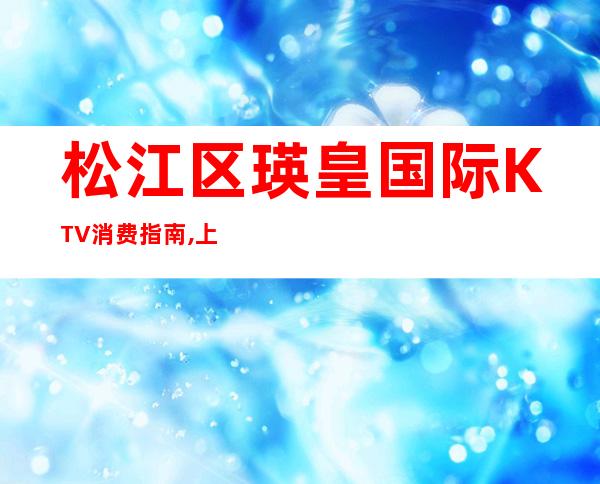 松江区瑛皇国际KTV消费指南,上海松江瑛皇商务KTV包间预订