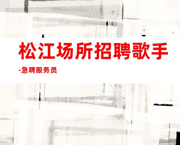 松江场所招聘歌手-急聘服务员上班-欢迎你的加入