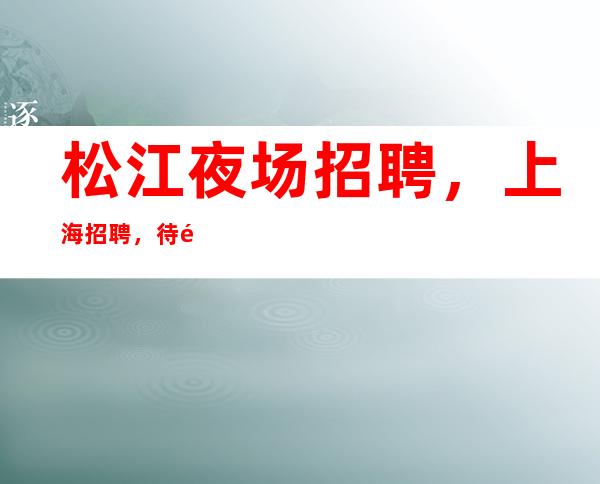 松江夜场招聘，上海招聘，待遇优厚