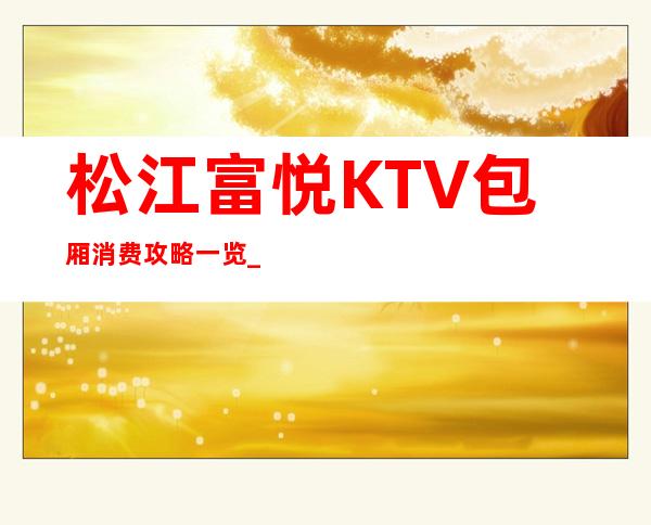 松江富悦KTV包厢消费攻略一览_重复