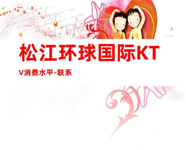 松江环球国际KTV消费水平-联系方式-包厢价格-上海商务KTV
