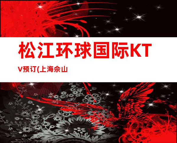 松江环球国际KTV预订(上海佘山店)人均消费,联系方式