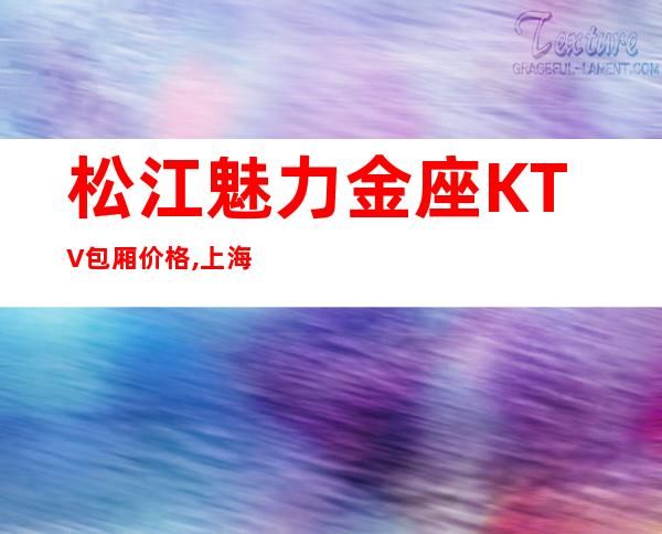 松江魅力金座KTV包厢价格,上海魅力金座商务KTV怎么样?