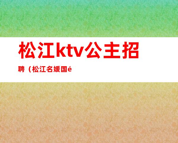 松江ktv公主招聘(松江名媛国际会所KTV怎样)