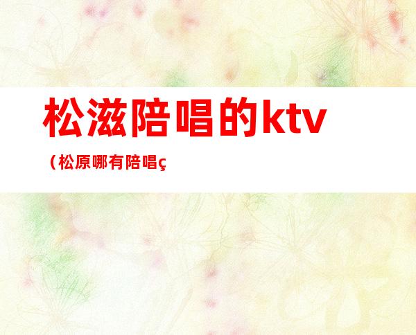 松滋陪唱的ktv(松原哪有陪唱的)