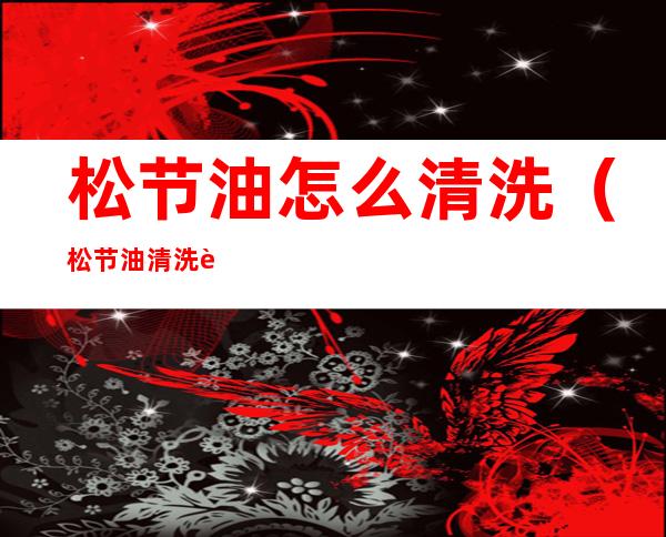 松节油怎么清洗(松节油清洗肚脐眼)