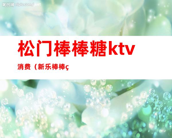 松门棒棒糖ktv消费(新乐棒棒糖ktv电话)