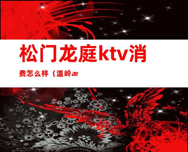 松门龙庭ktv消费怎么样（温岭松门龙庭KTV）