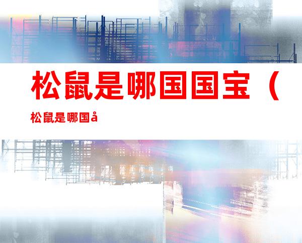 松鼠是哪国国宝(松鼠是哪国国宝啊)