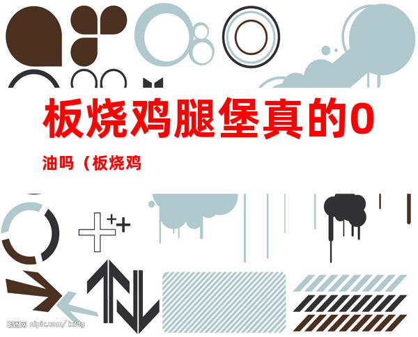 板烧鸡腿堡真的0油吗(板烧鸡腿堡0油添加)