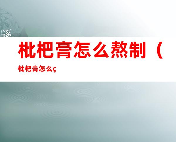 枇杷膏怎么熬制(枇杷膏怎么熬制家庭做法)