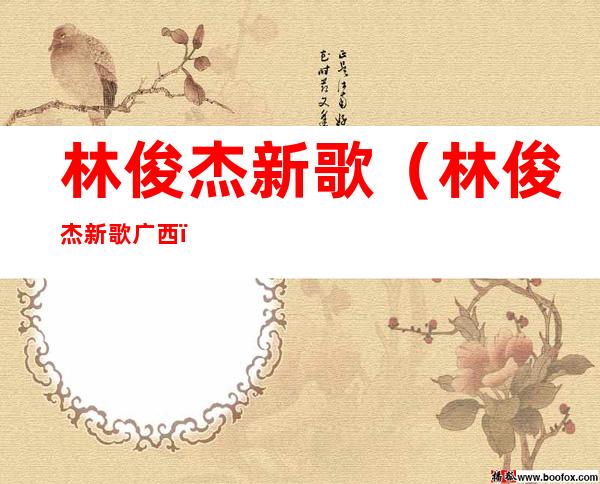 林俊杰新歌(林俊杰新歌广西)