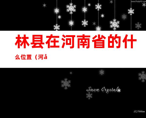 林县在河南省的什么位置?（河南林县属于哪个省哪个市）