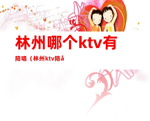 林州哪个ktv有陪唱（林州ktv陪唱多少钱）
