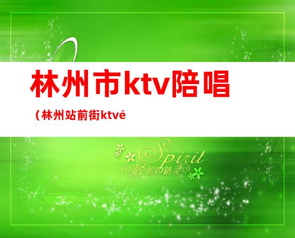 林州市ktv陪唱(林州站前街ktv陪唱多少钱)