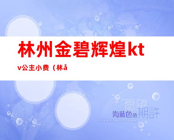 林州金碧辉煌ktv公主小费（林州朝阳时尚ktv公主）