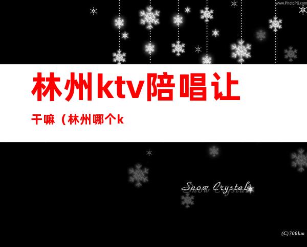 林州ktv陪唱让干嘛(林州哪个ktv最开放了)