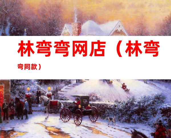 林弯弯网店(林弯弯同款)