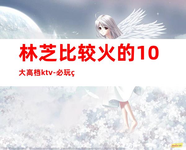 林芝比较火的10大高档ktv-必玩的比较火的10大高档ktv – 长沙浏阳商务KTV