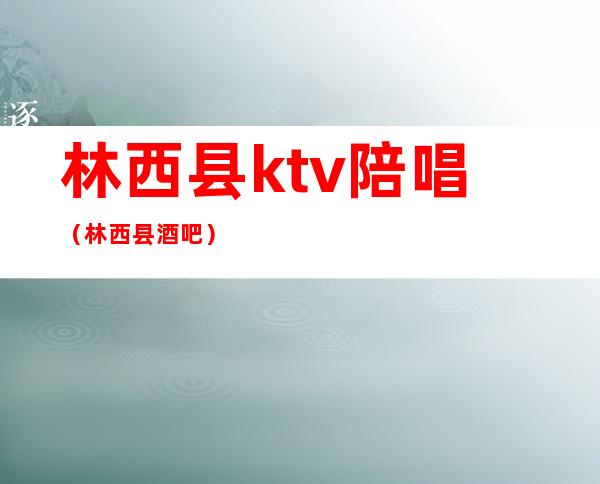 林西县ktv陪唱(林西县酒吧)