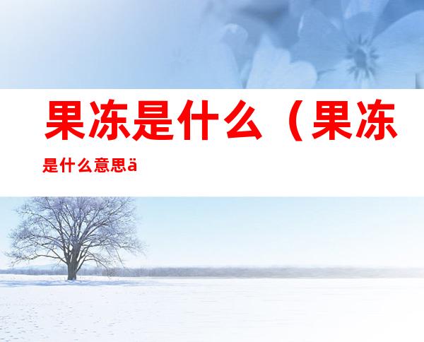 果冻是什么(果冻是什么意思 一种什么服务)