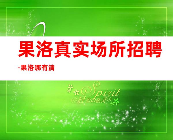 果洛真实场所招聘-果洛哪有清吧招聘兼职服务生生意巨好缺你来
