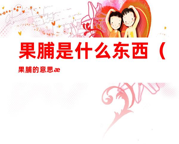 果脯是什么东西（果脯的意思是什么）
