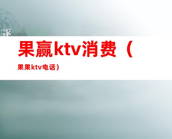 果赢ktv消费（果果ktv电话）