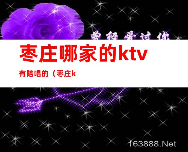 枣庄哪家的ktv有陪唱的（枣庄ktv哪里有陪唱）