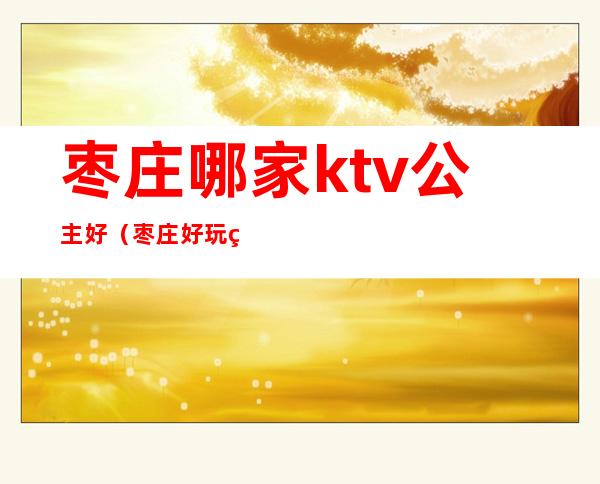 枣庄哪家ktv公主好(枣庄好玩的ktv)