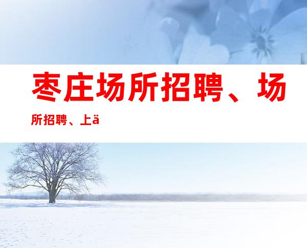 枣庄场所招聘、场所招聘、上下班车接车送