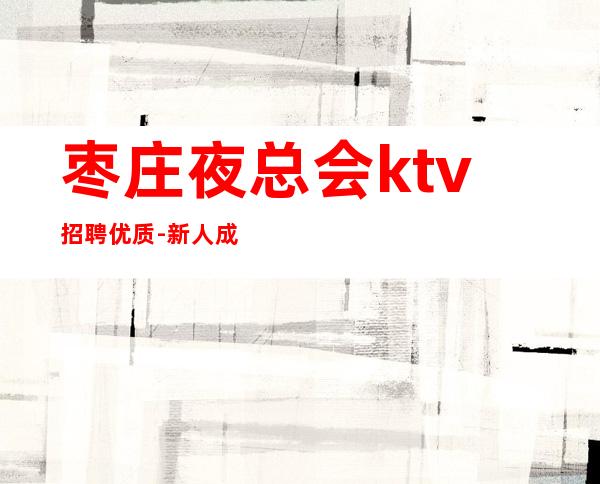 枣庄夜总会ktv招聘优质-新人成功的机会
