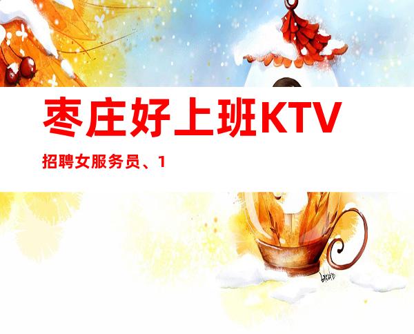 枣庄好上班KTV招聘女服务员、10/、期待你的联系
