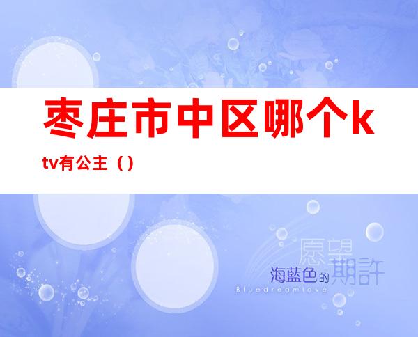 枣庄市中区哪个ktv有公主()