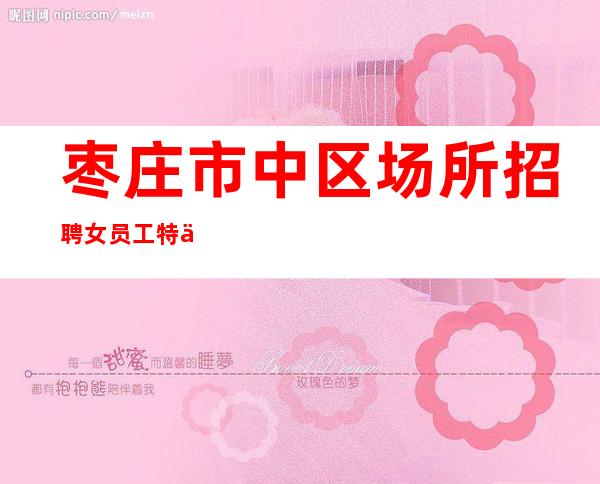 枣庄市中区场所招聘女员工特 下班结工资 便装