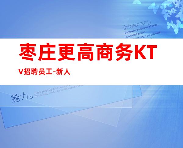 枣庄更高商务KTV招聘员工-新人必上班每天优先推