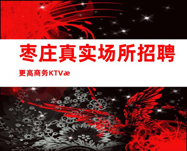 枣庄真实场所招聘更高商务KTV服务生无需i-c卡上班