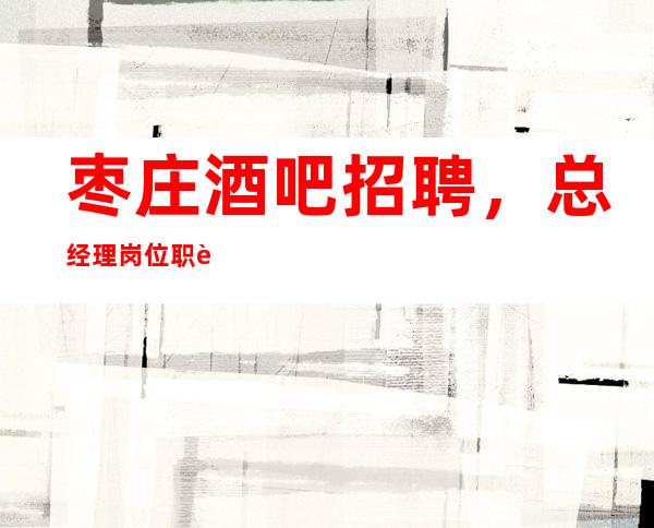 枣庄酒吧招聘,总经理岗位职责介绍