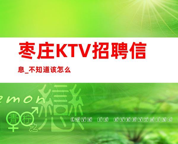 枣庄KTV招聘信息_不知道该怎么努力才能回家