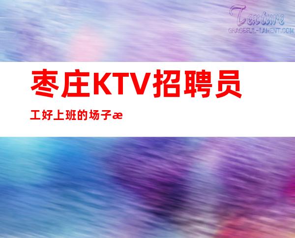 枣庄KTV招聘员工 好上班的场子无任何费用无任何任务