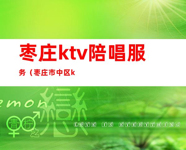 枣庄ktv陪唱服务(枣庄市中区ktv)