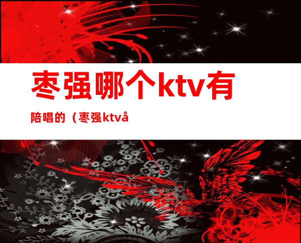 枣强哪个ktv有陪唱的(枣强ktv带陪唱)