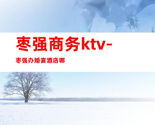 枣强商务ktv-枣强办婚宴酒店哪个好