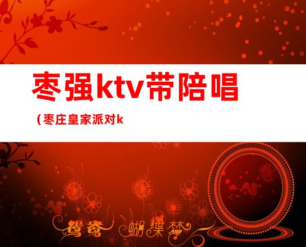 枣强ktv带陪唱(枣庄皇家派对ktv陪唱)