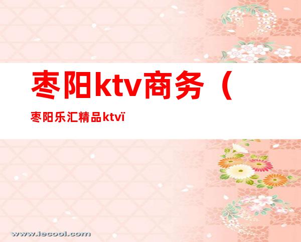 枣阳ktv商务(枣阳乐汇精品ktv)