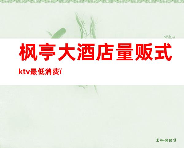 枫亭大酒店量贩式ktv最低消费(枫亭ktv有几个)